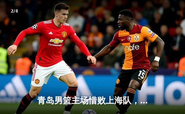 青岛男篮主场惜败上海队，杨瀚森砍下两双难阻失利 - 2