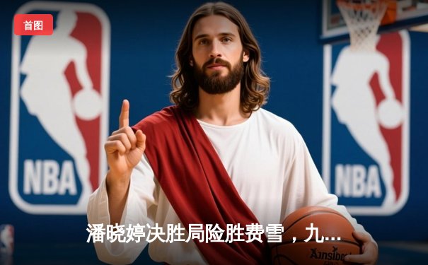 潘晓婷决胜局险胜费雪，九球北京公开赛上演经典对决