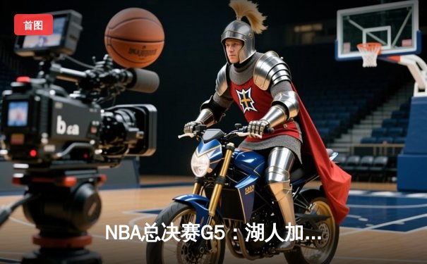 NBA总决赛G5：湖人加时险胜热火，詹姆斯三双锁定冠军点