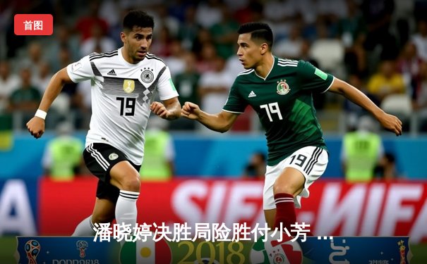 潘晓婷决胜局险胜付小芳 中国九球公开赛上演经典逆转