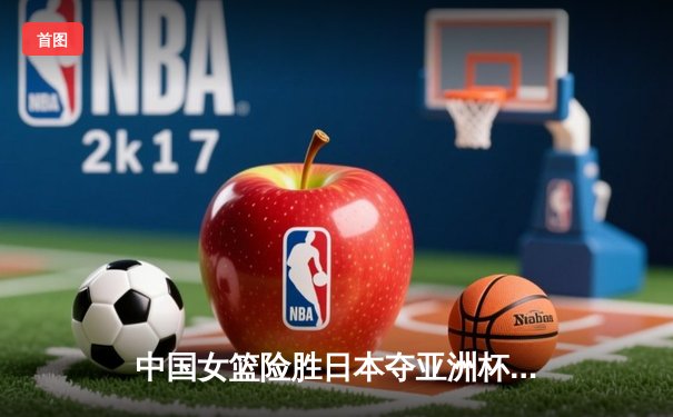 中国女篮险胜日本夺亚洲杯冠军，韩旭23+15荣膺MVP